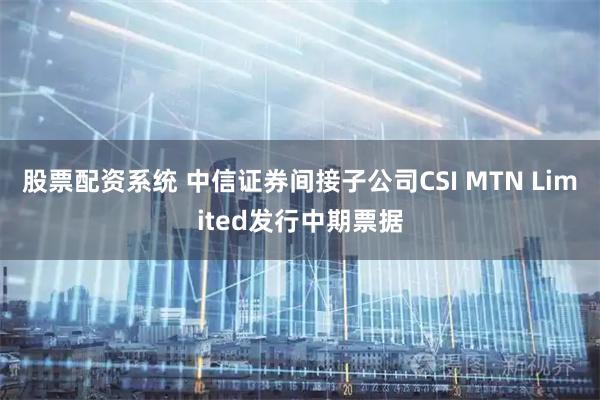 股票配资系统 中信证券间接子公司CSI MTN Limited发行中期票据