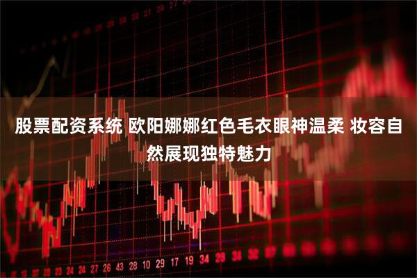 股票配资系统 欧阳娜娜红色毛衣眼神温柔 妆容自然展现独特魅力