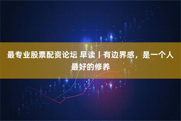 最专业股票配资论坛 早读丨有边界感，是一个人最好的修养