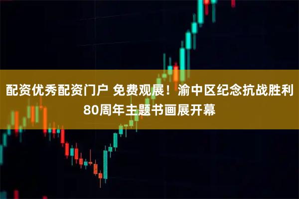 配资优秀配资门户 免费观展！渝中区纪念抗战胜利80周年主题书画展开幕