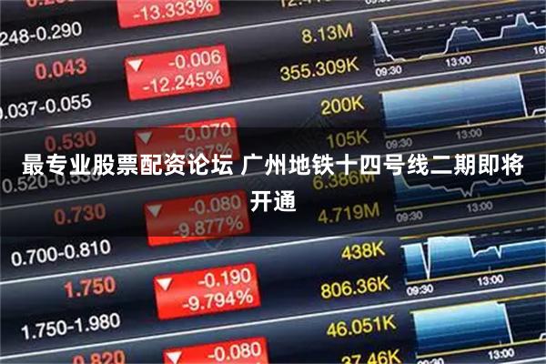 最专业股票配资论坛 广州地铁十四号线二期即将开通