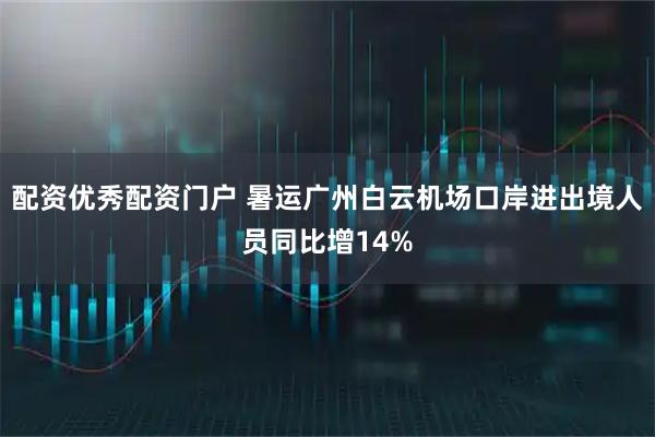 配资优秀配资门户 暑运广州白云机场口岸进出境人员同比增14%