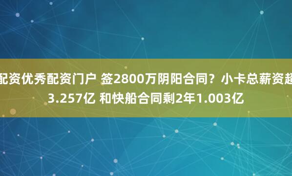 配资优秀配资门户 签2800万阴阳合同？小卡总薪资超3.257亿 和快船合同剩2年1.003亿