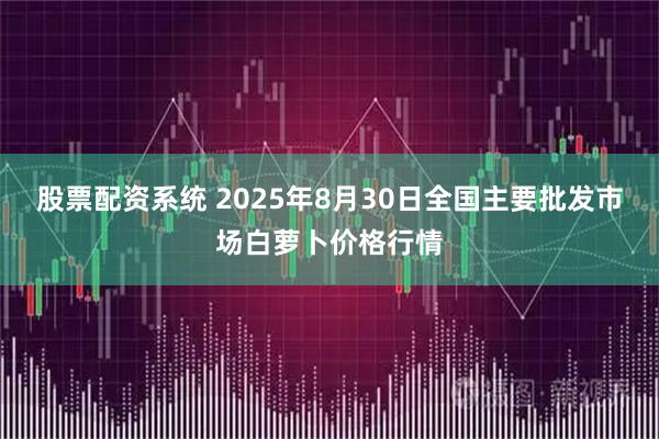 股票配资系统 2025年8月30日全国主要批发市场白萝卜价格行情