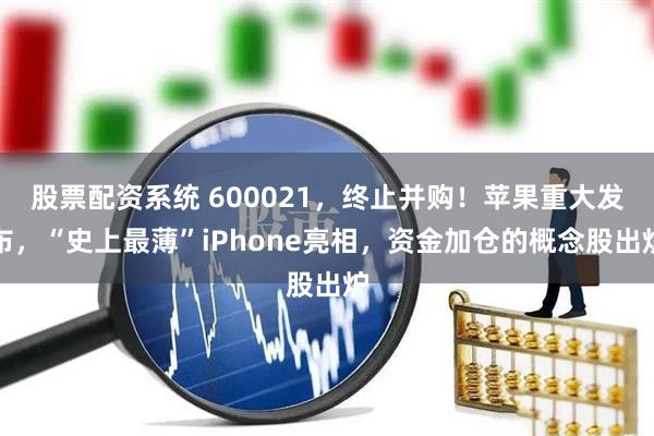 股票配资系统 600021，终止并购！苹果重大发布，“史上最薄”iPhone亮相，资金加仓的概念股出炉