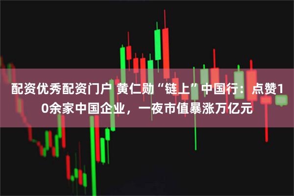 配资优秀配资门户 黄仁勋“链上”中国行：点赞10余家中国企业，一夜市值暴涨万亿元