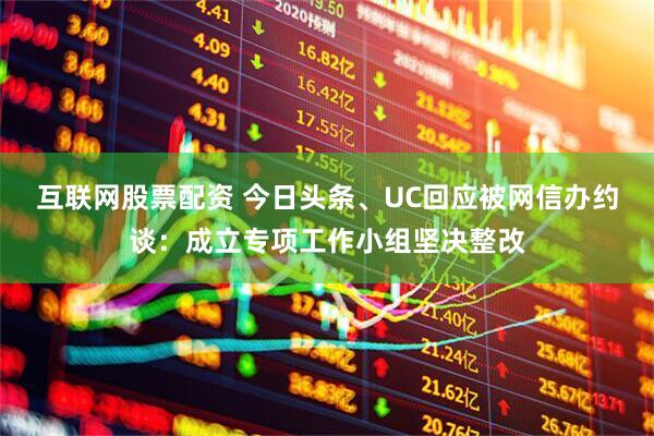 互联网股票配资 今日头条、UC回应被网信办约谈：成立专项工作小组坚决整改