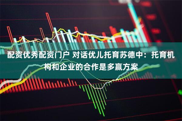 配资优秀配资门户 对话优儿托育苏德中：托育机构和企业的合作是多赢方案