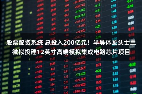 股票配资系统 总投入200亿元！半导体龙头士兰微拟投建12英寸高端模拟集成电路芯片项目