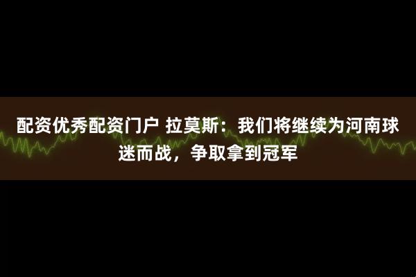 配资优秀配资门户 拉莫斯：我们将继续为河南球迷而战，争取拿到冠军