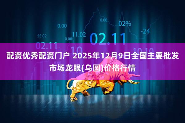 配资优秀配资门户 2025年12月9日全国主要批发市场龙眼(乌圆)价格行情