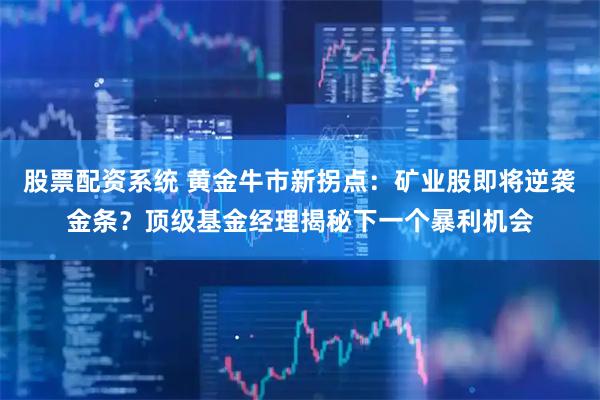 股票配资系统 黄金牛市新拐点：矿业股即将逆袭金条？顶级基金经理揭秘下一个暴利机会