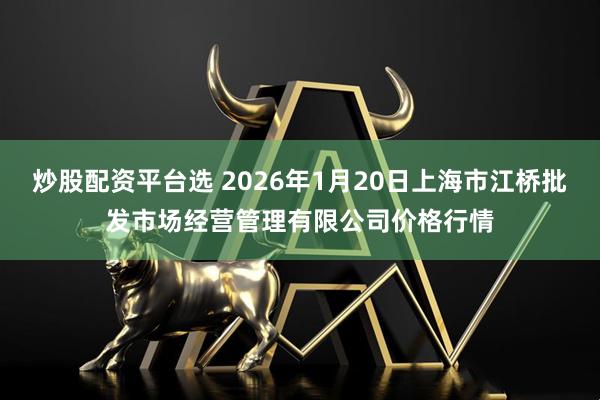 炒股配资平台选 2026年1月20日上海市江桥批发市场经营管理有限公司价格行情