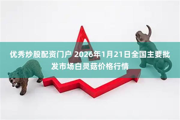 优秀炒股配资门户 2026年1月21日全国主要批发市场白灵菇价格行情