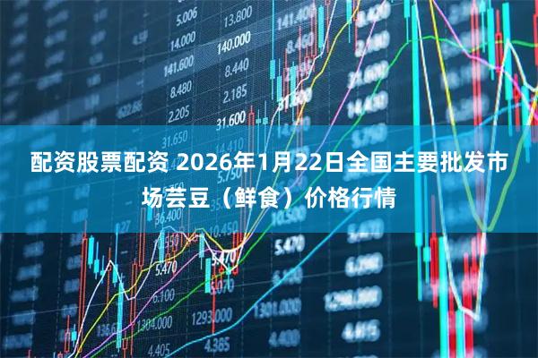 配资股票配资 2026年1月22日全国主要批发市场芸豆（鲜食）价格行情