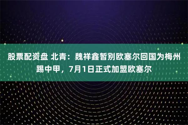 股票配资盘 北青：魏祥鑫暂别欧塞尔回国为梅州踢中甲，7月1日正式加盟欧塞尔
