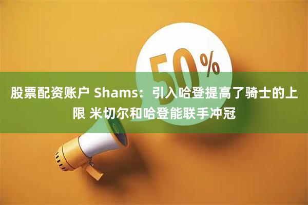 股票配资账户 Shams：引入哈登提高了骑士的上限 米切尔和哈登能联手冲冠