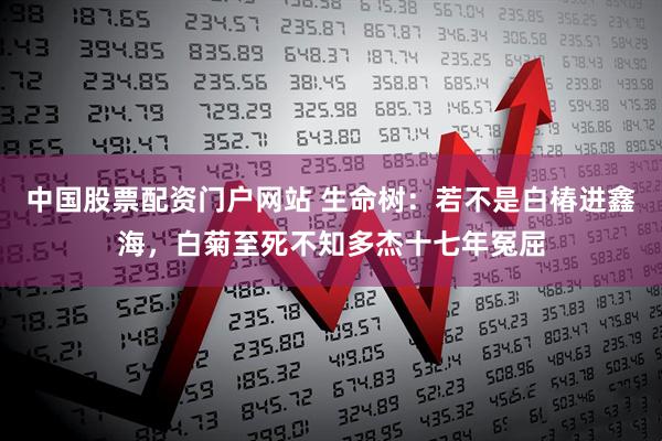 中国股票配资门户网站 生命树：若不是白椿进鑫海，白菊至死不知多杰十七年冤屈