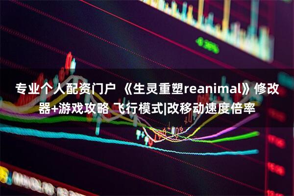 专业个人配资门户 《生灵重塑reanimal》修改器+游戏攻略 飞行模式|改移动速度倍率