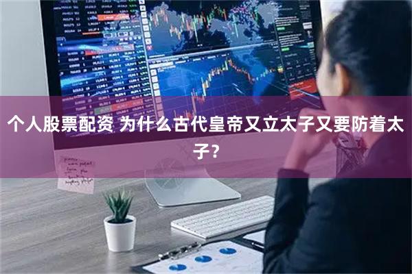 个人股票配资 为什么古代皇帝又立太子又要防着太子？