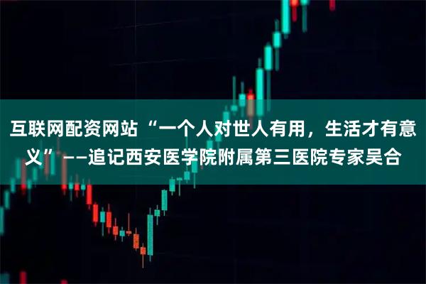 互联网配资网站 “一个人对世人有用，生活才有意义” ——追记西安医学院附属第三医院专家吴合