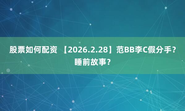 股票如何配资 【2026.2.28】范BB李C假分手？睡前故事？