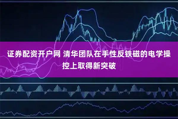 证券配资开户网 清华团队在手性反铁磁的电学操控上取得新突破