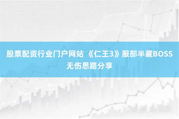 股票配资行业门户网站 《仁王3》服部半藏BOSS无伤思路分享