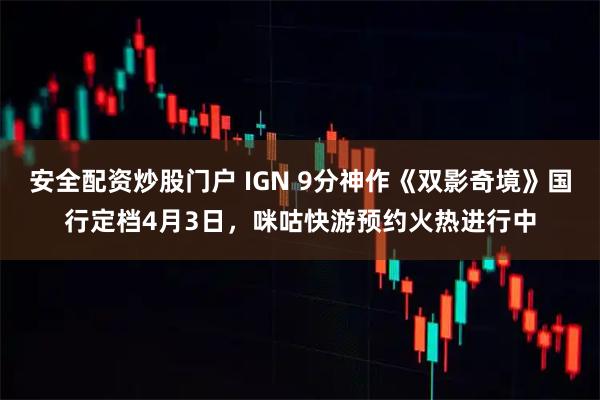 安全配资炒股门户 IGN 9分神作《双影奇境》国行定档4月3日，咪咕快游预约火热进行中