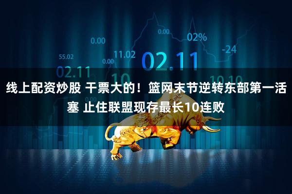 线上配资炒股 干票大的！篮网末节逆转东部第一活塞 止住联盟现存最长10连败
