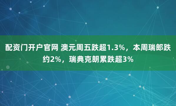 配资门开户官网 澳元周五跌超1.3%，本周瑞郎跌约2%，瑞典克朗累跌超3%
