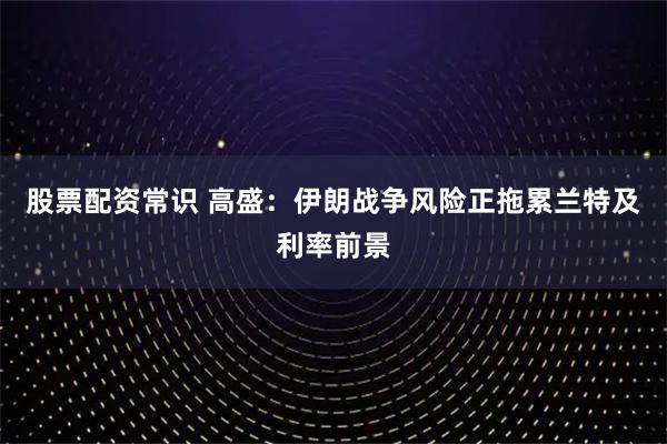 股票配资常识 高盛：伊朗战争风险正拖累兰特及利率前景