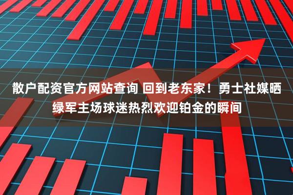 散户配资官方网站查询 回到老东家！勇士社媒晒绿军主场球迷热烈欢迎铂金的瞬间