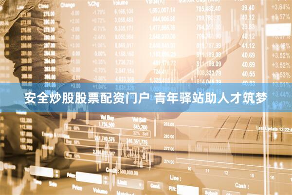安全炒股股票配资门户 青年驿站助人才筑梦