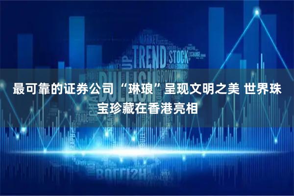 最可靠的证券公司 “琳琅”呈现文明之美 世界珠宝珍藏在香港亮相