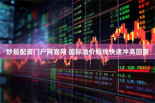 炒股配资门户网官网 国际油价短线快速冲高回落