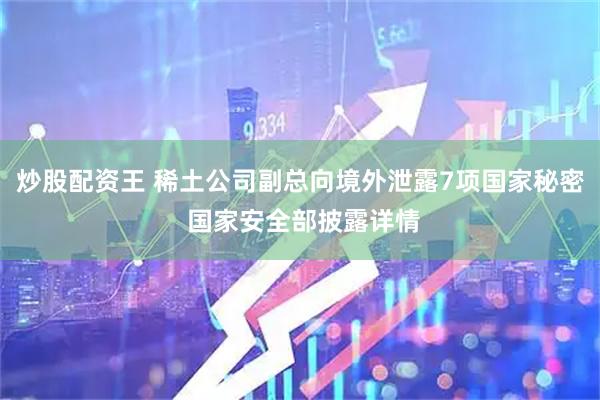 炒股配资王 稀土公司副总向境外泄露7项国家秘密 国家安全部披露详情
