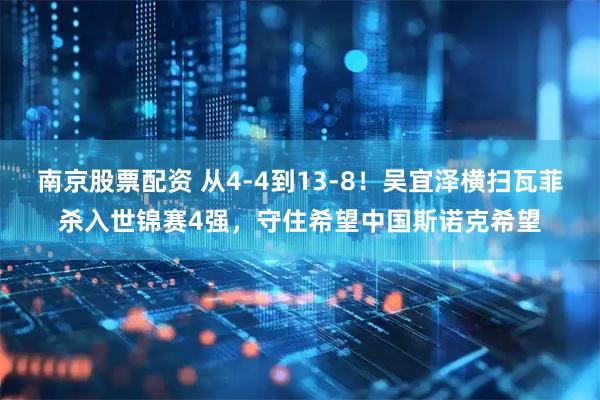 南京股票配资 从4-4到13-8！吴宜泽横扫瓦菲杀入世锦赛4强，守住希望中国斯诺克希望
