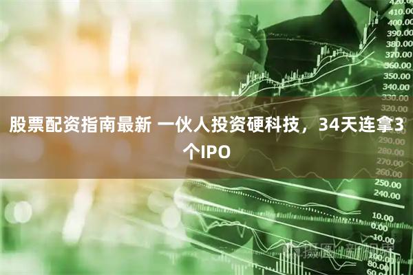 股票配资指南最新 一伙人投资硬科技，34天连拿3个IPO