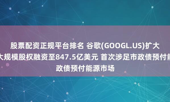股票配资正规平台排名 谷歌(GOOGL.US)扩大史上最大规模股权融资至847.5亿美元 首次涉足市政债预付能源市场