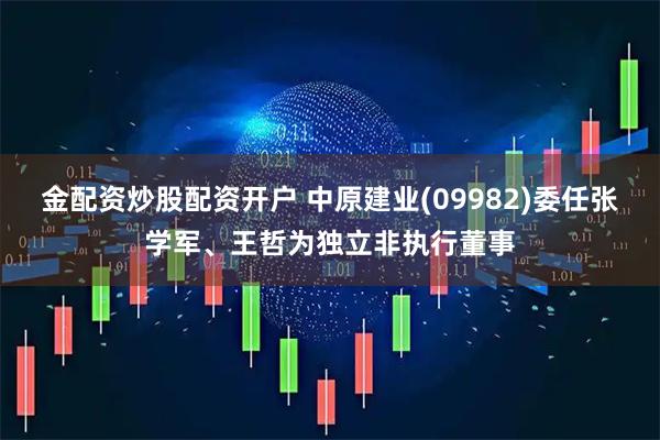 金配资炒股配资开户 中原建业(09982)委任张学军、王哲为独立非执行董事