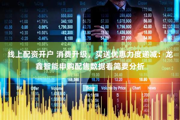 线上配资开户 消费升级，买送优惠力度递减：龙鑫智能申购配售数据看简要分析