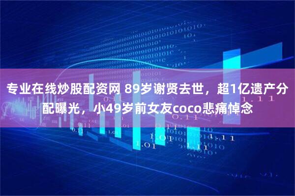 专业在线炒股配资网 89岁谢贤去世，超1亿遗产分配曝光，小49岁前女友coco悲痛悼念